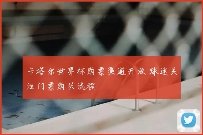 卡塔尔世界杯购票渠道开放 球迷关注门票购买流程