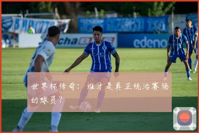世界杯传奇：谁才是真正统治赛场的球员？