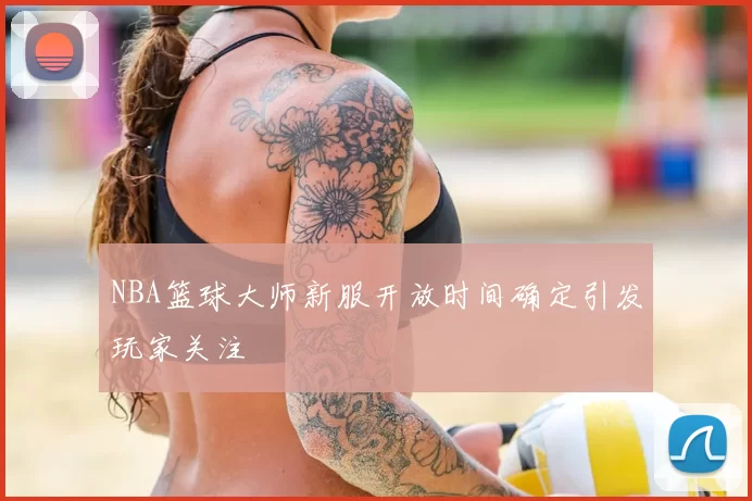 NBA篮球大师新服开放时间确定引发玩家关注