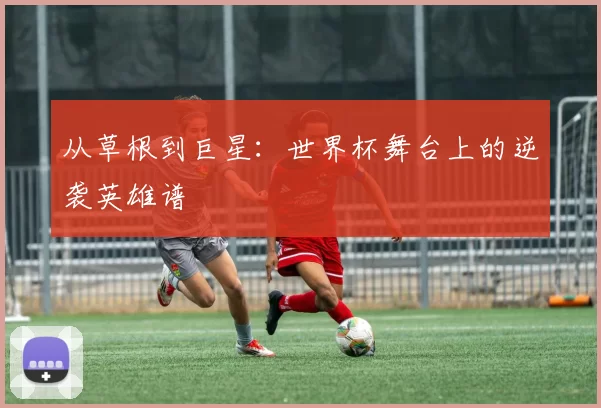 从草根到巨星：世界杯舞台上的逆袭英雄谱