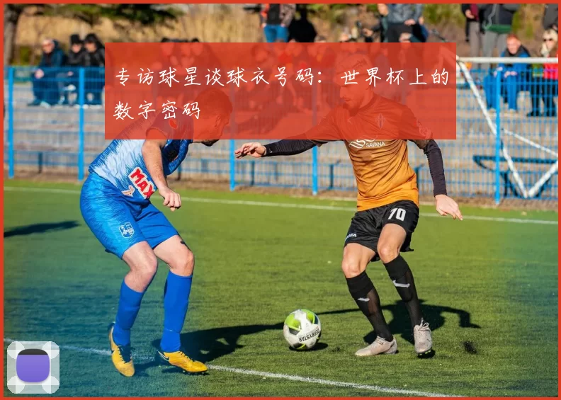 专访球星谈球衣号码：世界杯上的数字密码