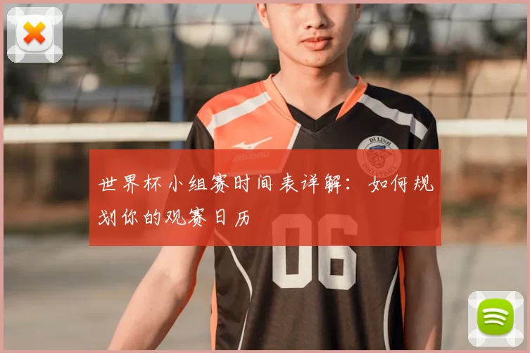 世界杯小组赛时间表详解：如何规划你的观赛日历