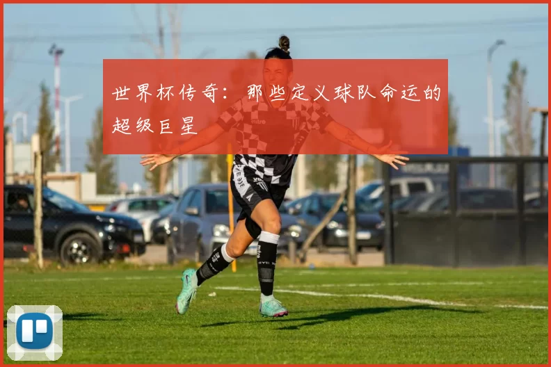 世界杯传奇：那些定义球队命运的超级巨星