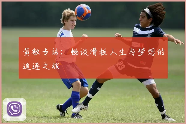 黄敏专访：畅谈滑板人生与梦想的追逐之旅