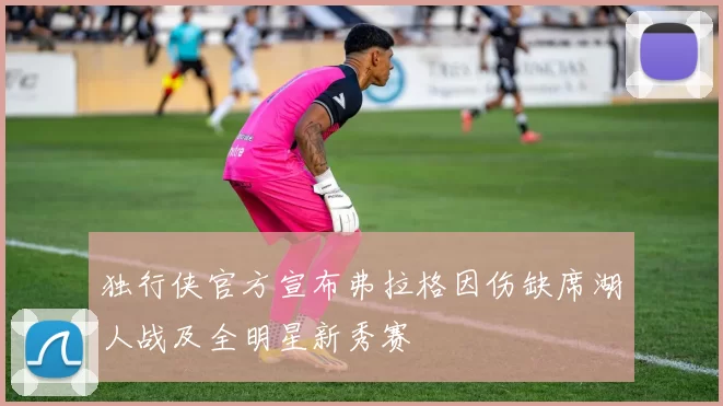 独行侠官方宣布弗拉格因伤缺席湖人战及全明星新秀赛
