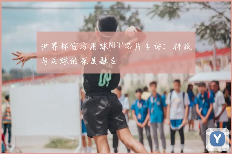 世界杯官方用球NFC芯片专访：科技与足球的深度融合