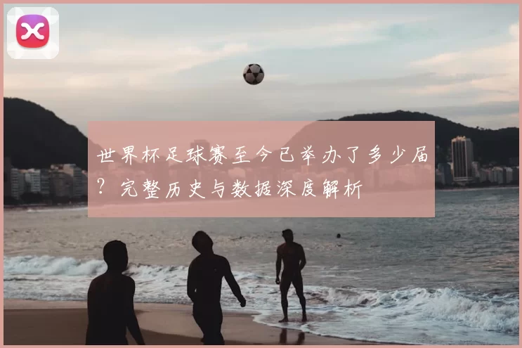 世界杯足球赛至今已举办了多少届？完整历史与数据深度解析
