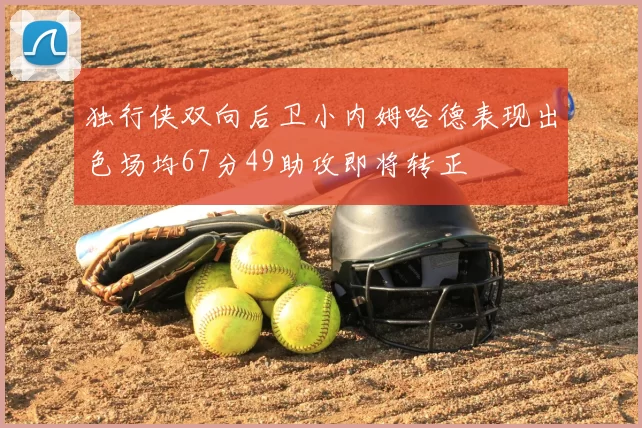 独行侠双向后卫小内姆哈德表现出色场均67分49助攻即将转正
