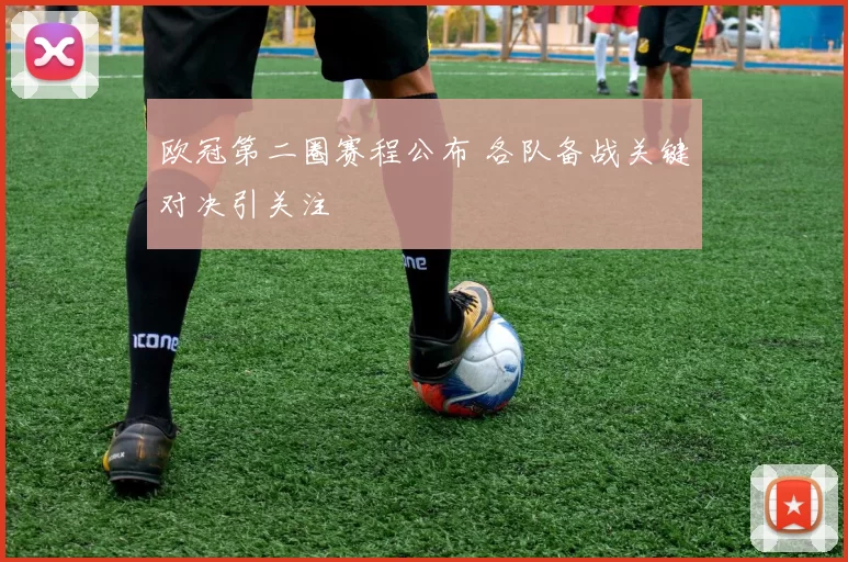 欧冠第二圈赛程公布 各队备战关键对决引关注