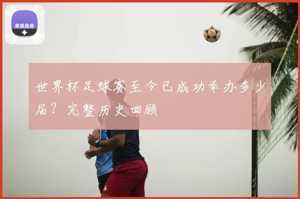 世界杯足球赛至今已成功举办多少届？完整历史回顾