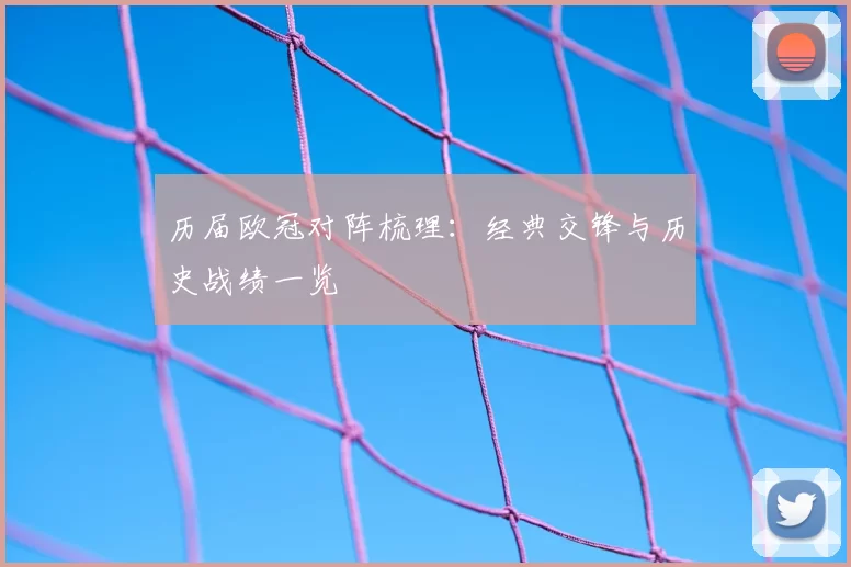 历届欧冠对阵梳理：经典交锋与历史战绩一览