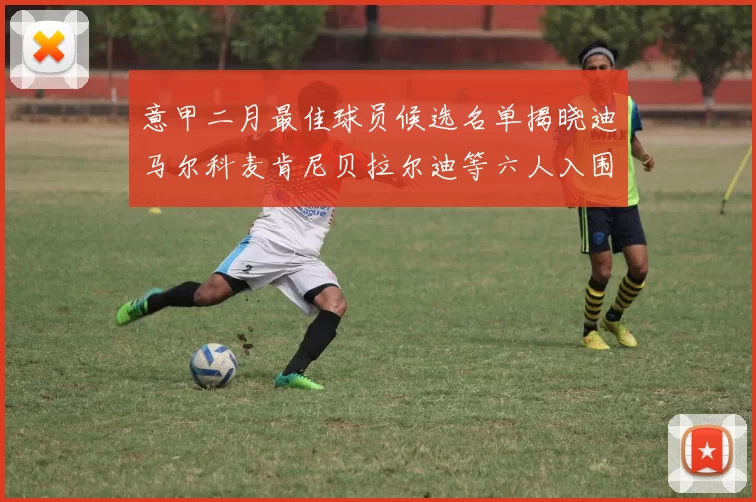 意甲二月最佳球员候选名单揭晓迪马尔科麦肯尼贝拉尔迪等六人入围
