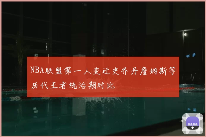 NBA联盟第一人变迁史乔丹詹姆斯等历代王者统治期对比