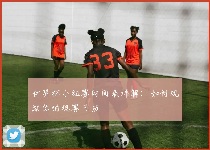 世界杯小组赛时间表详解：如何规划你的观赛日历