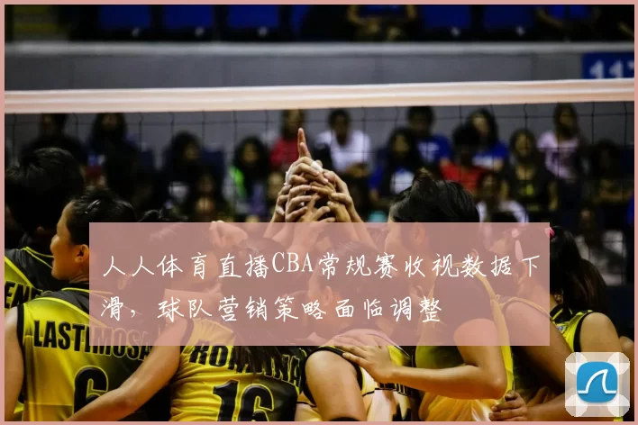 人人体育直播CBA常规赛收视数据下滑,球队营销策略面临调整