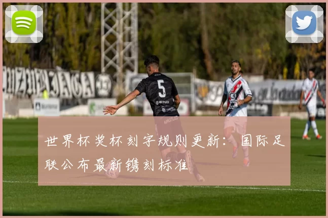 世界杯奖杯刻字规则更新：国际足联公布最新镌刻标准