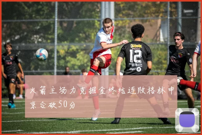火箭主场力克掘金终结连败格林申京合砍50分
