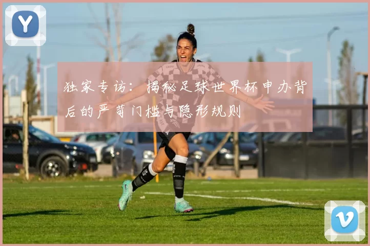 独家专访:揭秘足球世界杯申办背后的严苛门槛与隐形规则
