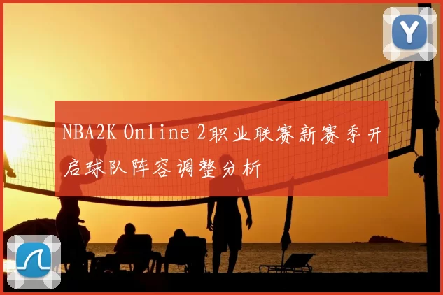 NBA2K Online 2职业联赛新赛季开启球队阵容调整分析