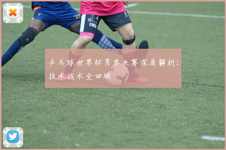 乒乓球世界杯男单决赛深度解析:技术战术全回顾