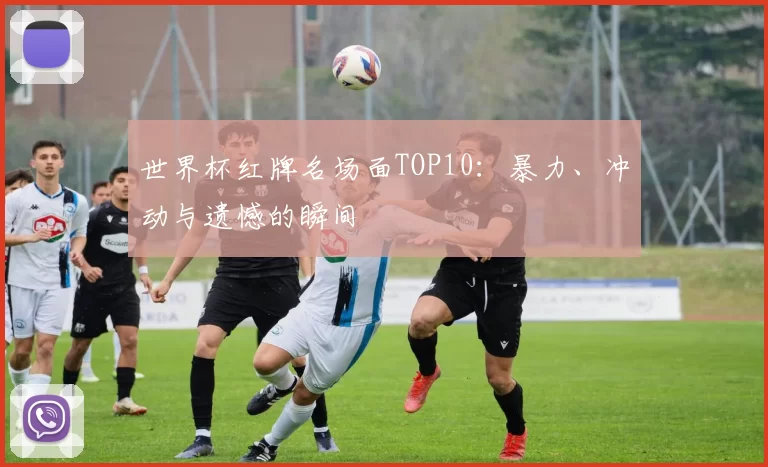世界杯红牌名场面TOP10：暴力、冲动与遗憾的瞬间