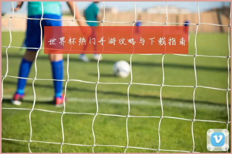 世界杯热门手游攻略与下载指南