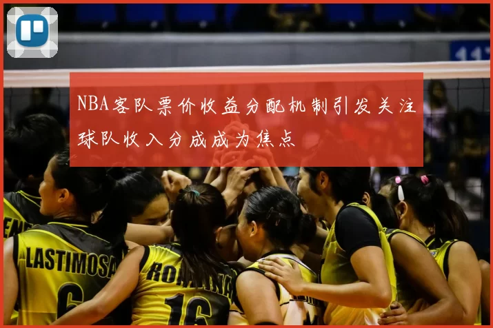 NBA客队票价收益分配机制引发关注球队收入分成成为焦点