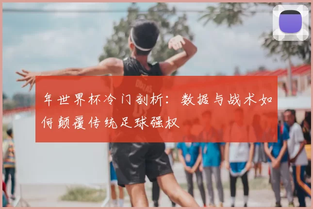 年世界杯冷门剖析：数据与战术如何颠覆传统足球强权