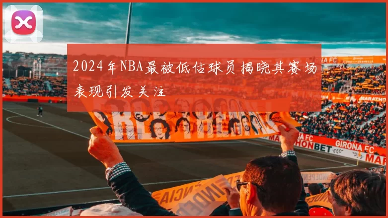 2024年NBA最被低估球员揭晓其赛场表现引发关注