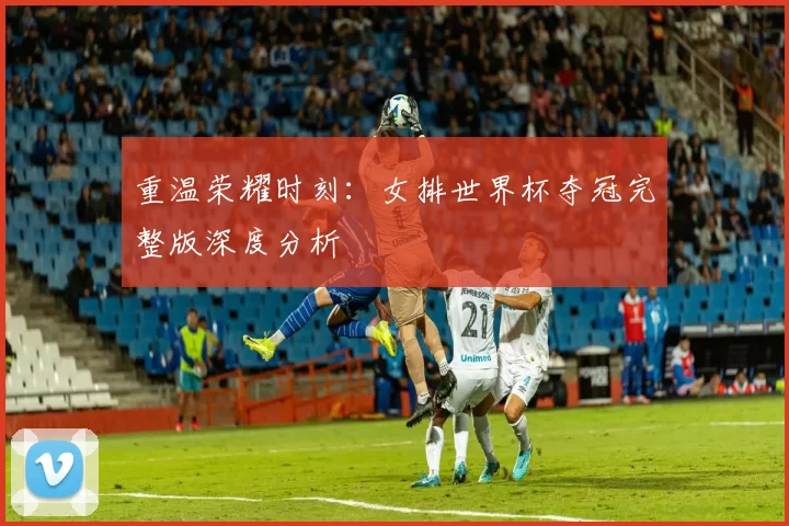 重温荣耀时刻：女排世界杯夺冠完整版深度分析