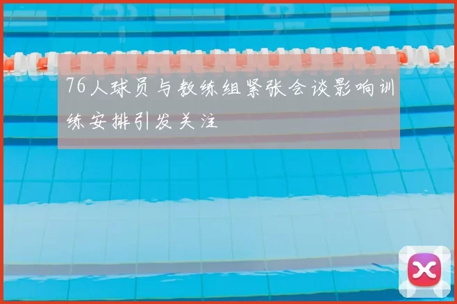 76人球员与教练组紧张会谈影响训练安排引发关注