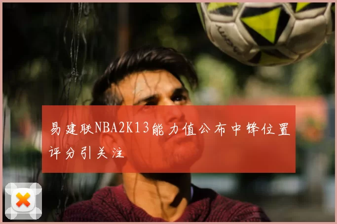 易建联NBA2K13能力值公布中锋位置评分引关注