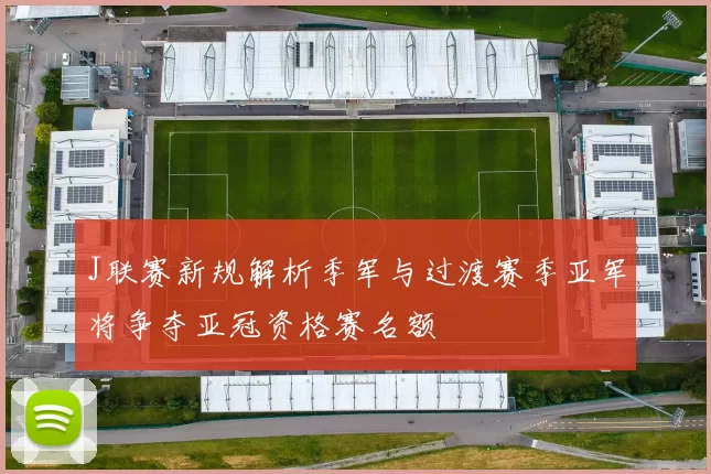 J联赛新规解析季军与过渡赛季亚军将争夺亚冠资格赛名额