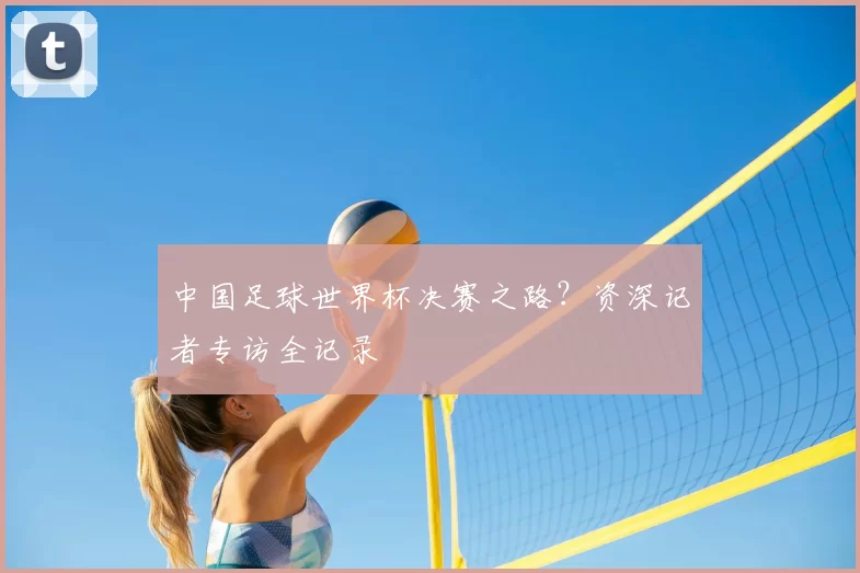 中国足球世界杯决赛之路？资深记者专访全记录