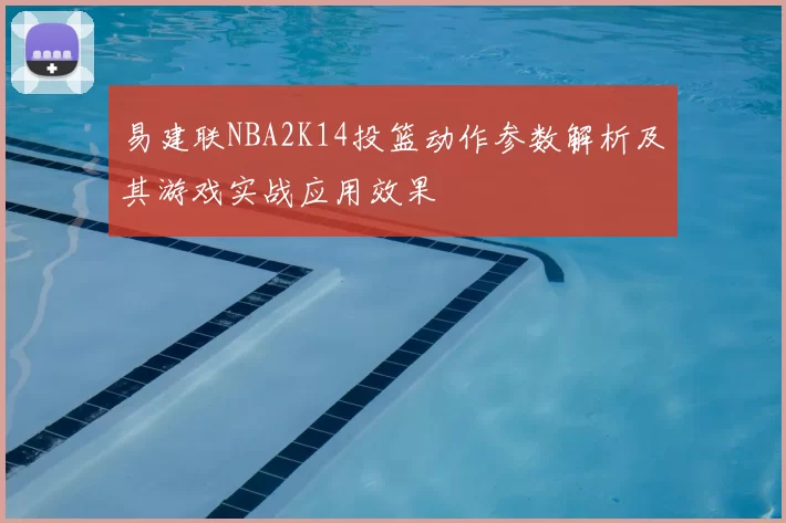 易建联NBA2K14投篮动作参数解析及其游戏实战应用效果