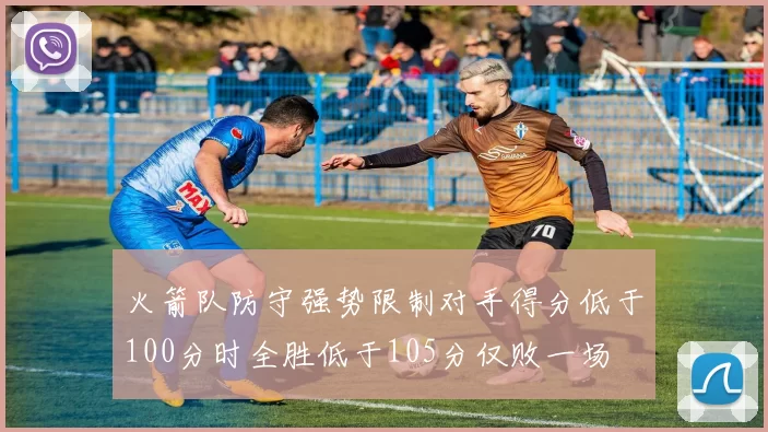火箭队防守强势限制对手得分低于100分时全胜低于105分仅败一场