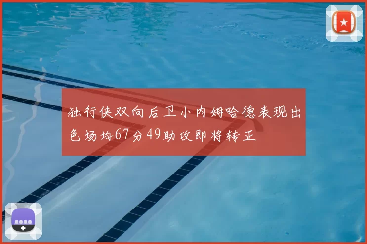 独行侠双向后卫小内姆哈德表现出色场均67分49助攻即将转正