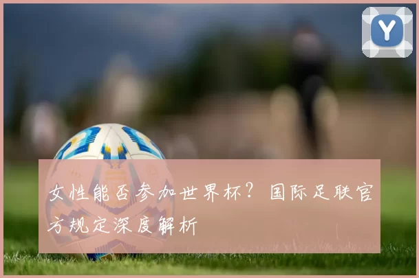 女性能否参加世界杯？国际足联官方规定深度解析