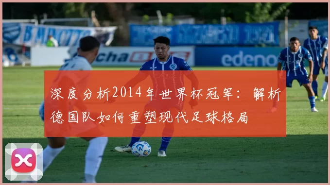深度分析2014年世界杯冠军：解析德国队如何重塑现代足球格局