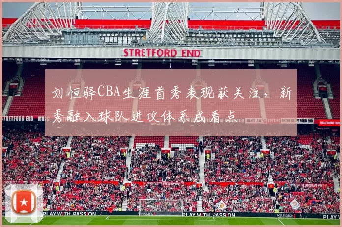 刘恒驿CBA生涯首秀表现获关注,新秀融入球队进攻体系成看点