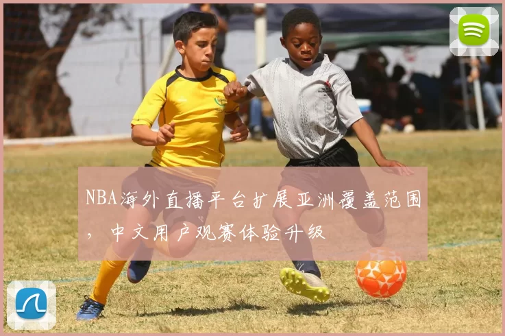NBA海外直播平台扩展亚洲覆盖范围，中文用户观赛体验升级