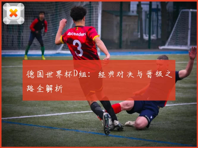 德国世界杯D组：经典对决与晋级之路全解析