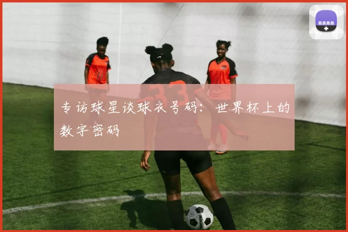 专访球星谈球衣号码：世界杯上的数字密码