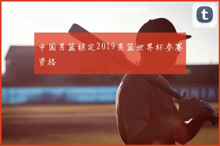 中国男篮锁定2019男篮世界杯参赛资格
