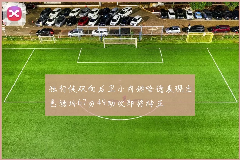 独行侠双向后卫小内姆哈德表现出色场均67分49助攻即将转正