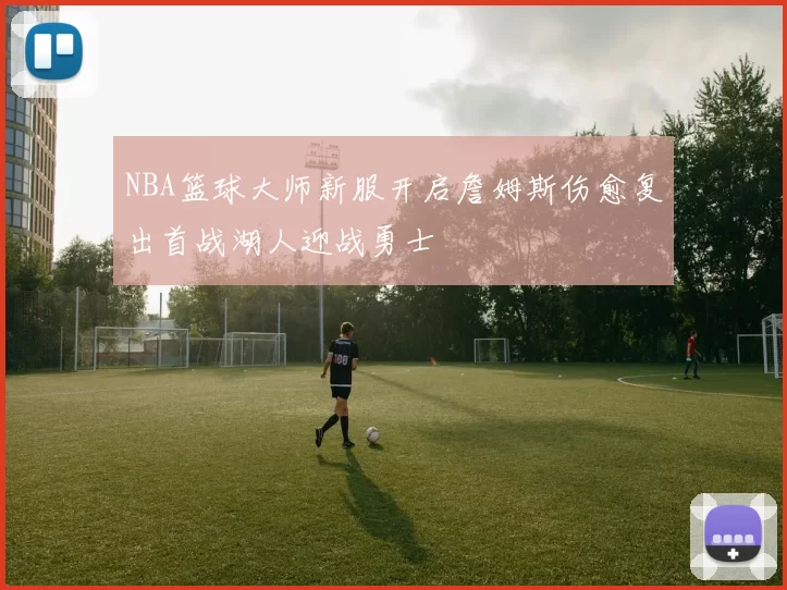 NBA篮球大师新服开启詹姆斯伤愈复出首战湖人迎战勇士