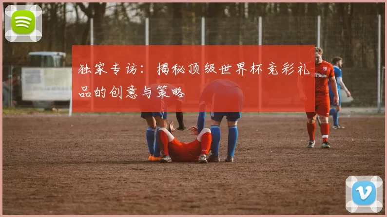 独家专访:揭秘顶级世界杯竞彩礼品的创意与策略