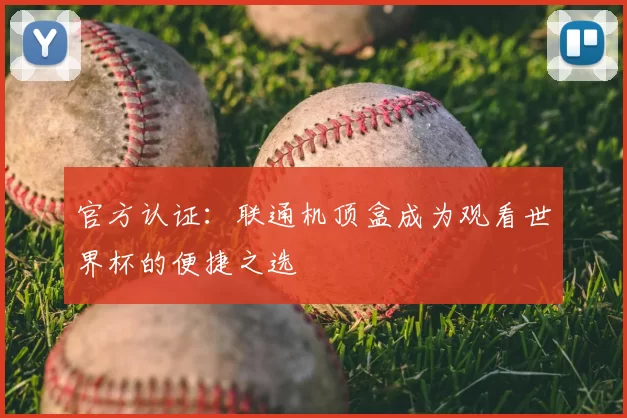 官方认证：联通机顶盒成为观看世界杯的便捷之选