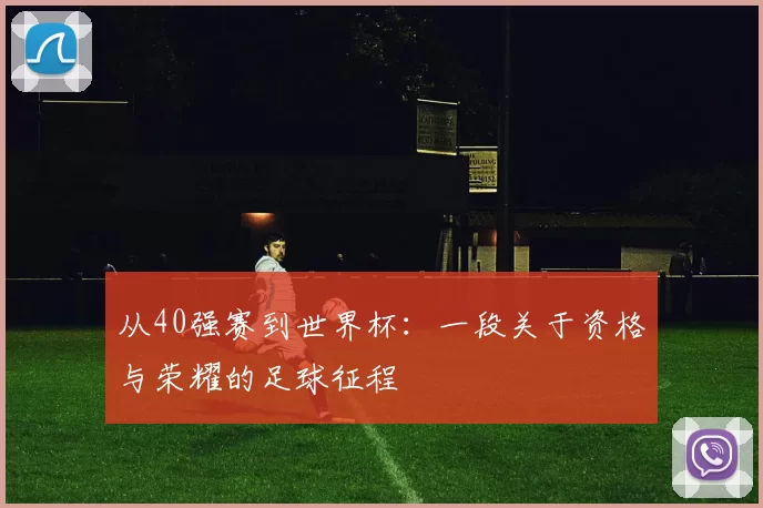 从40强赛到世界杯:一段关于资格与荣耀的足球征程