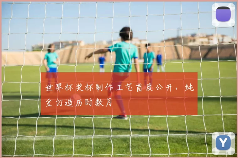 世界杯奖杯制作工艺首度公开，纯金打造历时数月